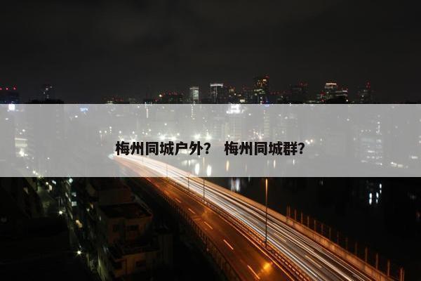 梅州同城户外？ 梅州同城群？