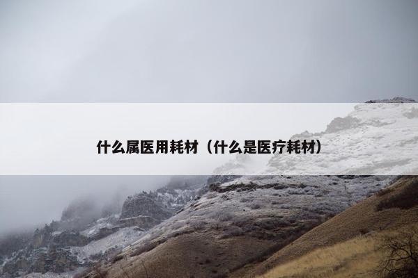 什么属医用耗材（什么是医疗耗材）