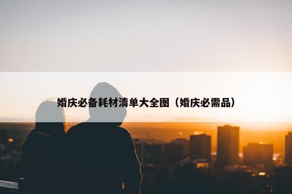 婚庆必备耗材清单大全图（婚庆必需品）