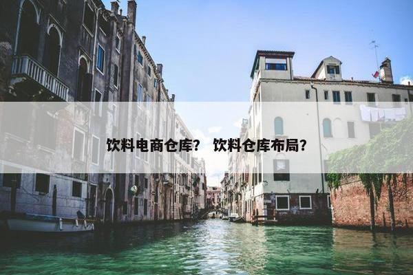 饮料电商仓库？ 饮料仓库布局？