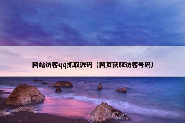 网站访客qq抓取源码（网页获取访客号码）