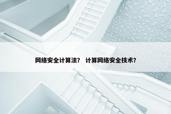 网络安全计算法？ 计算网络安全技术？
