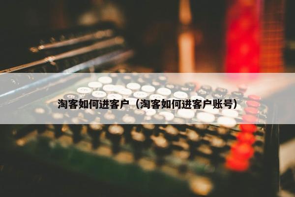 淘客如何进客户（淘客如何进客户账号）