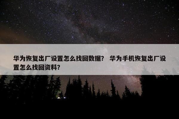 华为恢复出厂设置怎么找回数据？ 华为手机恢复出厂设置怎么找回资料？