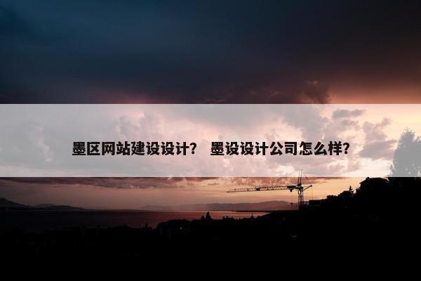 墨区网站建设设计？ 墨设设计公司怎么样？