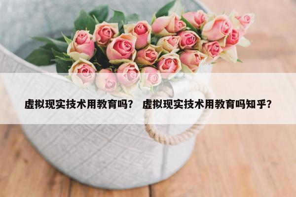 虚拟现实技术用教育吗？ 虚拟现实技术用教育吗知乎？