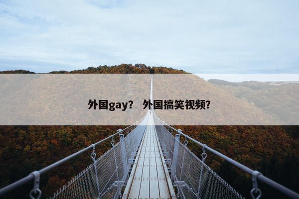 外国gay？ 外国搞笑视频？