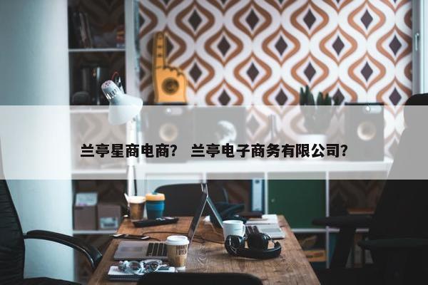 兰亭星商电商？ 兰亭电子商务有限公司？