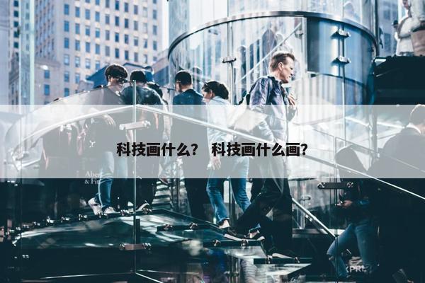 科技画什么？ 科技画什么画？