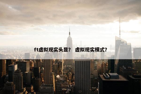 ft虚拟现实头显？ 虚拟现实模式？