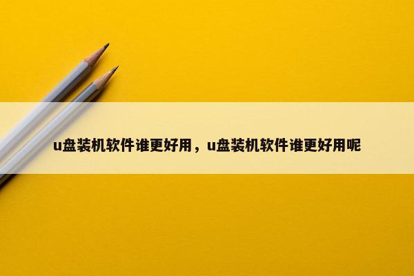 u盘装机软件谁更好用，u盘装机软件谁更好用呢