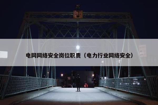 电网网络安全岗位职责（电力行业网络安全）