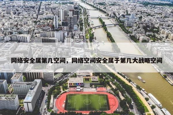 网络安全属第几空间，网络空间安全属于第几大战略空间