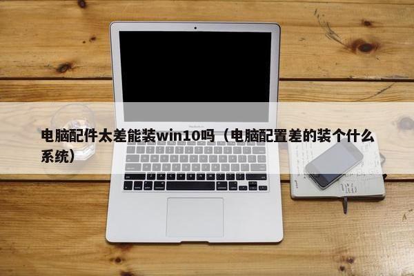 电脑配件太差能装win10吗（电脑配置差的装个什么系统）