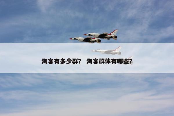 淘客有多少群？ 淘客群体有哪些？