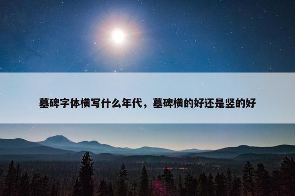 墓碑字体横写什么年代，墓碑横的好还是竖的好