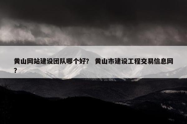 黄山网站建设团队哪个好？ 黄山市建设工程交易信息网？