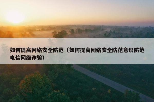 如何提高网络安全防范（如何提高网络安全防范意识防范电信网络诈骗）