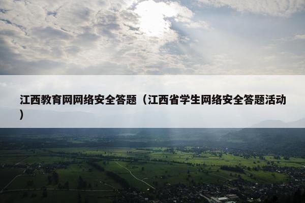 江西教育网网络安全答题（江西省学生网络安全答题活动）