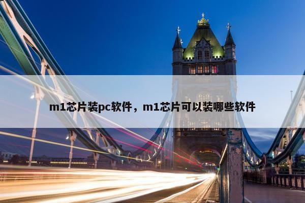 m1芯片装pc软件，m1芯片可以装哪些软件