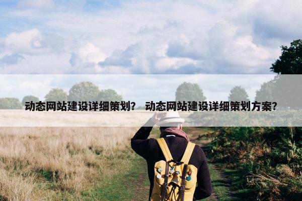 动态网站建设详细策划？ 动态网站建设详细策划方案？