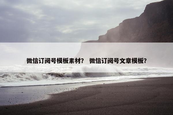 微信订阅号模板素材？ 微信订阅号文章模板？