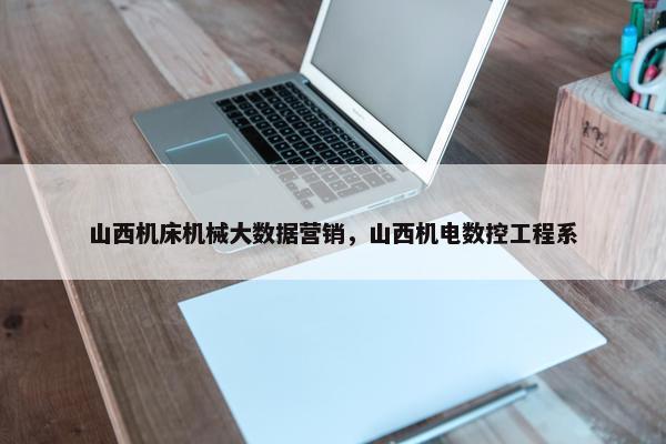 山西机床机械大数据营销，山西机电数控工程系
