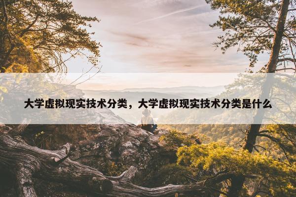 大学虚拟现实技术分类，大学虚拟现实技术分类是什么