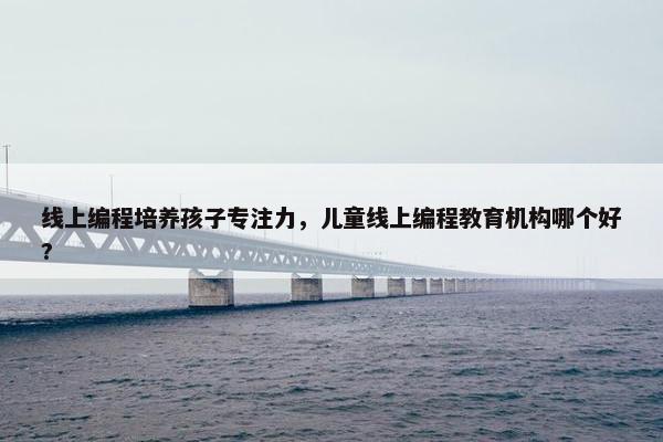 线上编程培养孩子专注力，儿童线上编程教育机构哪个好?