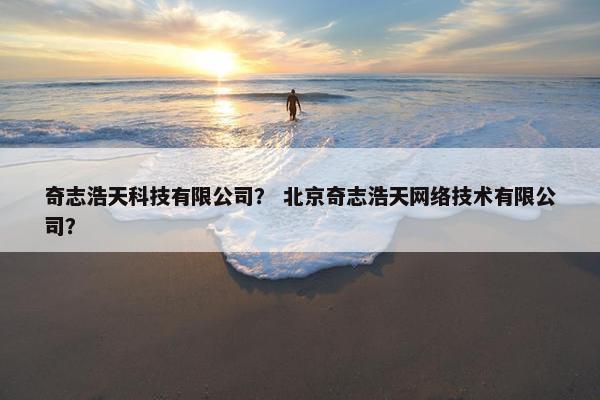 奇志浩天科技有限公司？ 北京奇志浩天网络技术有限公司？