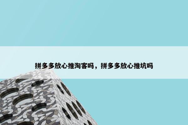 拼多多放心推淘客吗，拼多多放心推坑吗