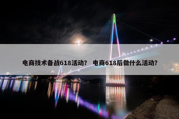 电商技术备战618活动？ 电商618后做什么活动？