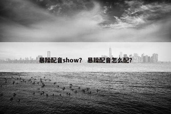 暴躁配音show？ 暴躁配音怎么配？