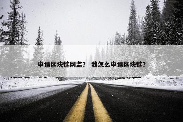 申请区块链网监？ 我怎么申请区块链？