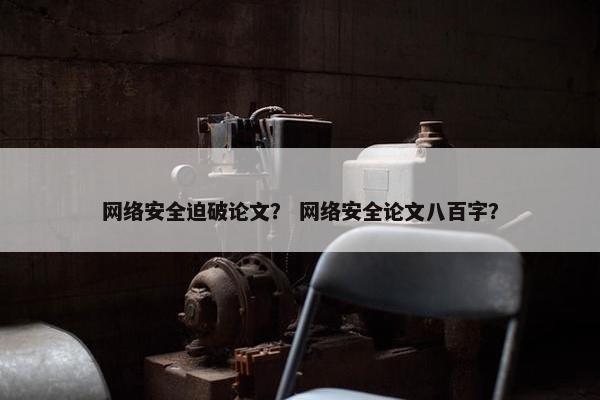网络安全迫破论文？ 网络安全论文八百字？