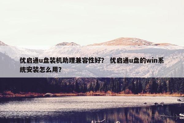 优启通u盘装机助理兼容性好？ 优启通u盘的win系统安装怎么用？