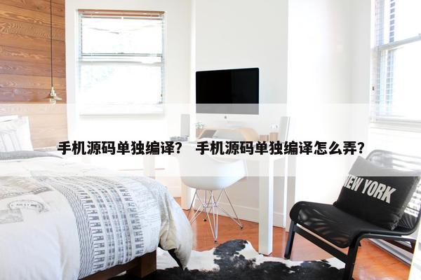 手机源码单独编译？ 手机源码单独编译怎么弄？