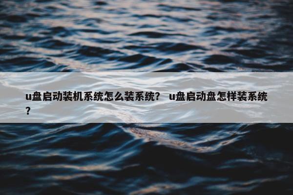 u盘启动装机系统怎么装系统？ u盘启动盘怎样装系统？