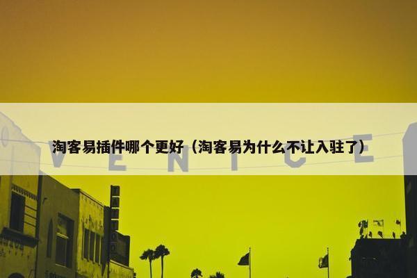 淘客易插件哪个更好（淘客易为什么不让入驻了）