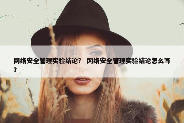 网络安全管理实验结论？ 网络安全管理实验结论怎么写？