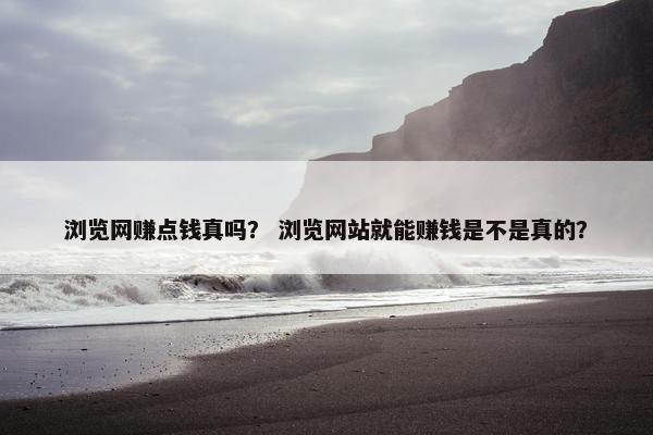 浏览网赚点钱真吗？ 浏览网站就能赚钱是不是真的？