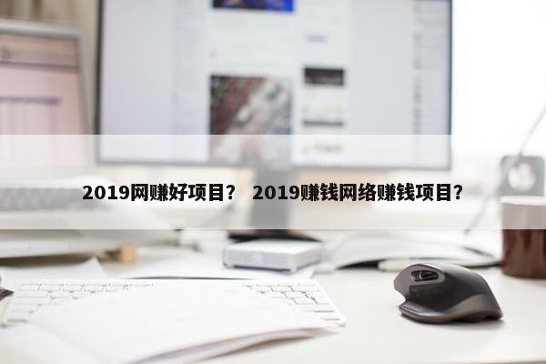 2019网赚好项目？ 2019赚钱网络赚钱项目？