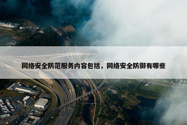 网络安全防范服务内容包括，网络安全防御有哪些