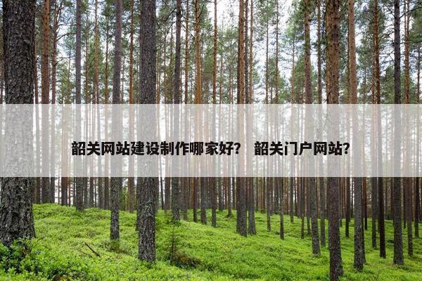 韶关网站建设制作哪家好？ 韶关门户网站？