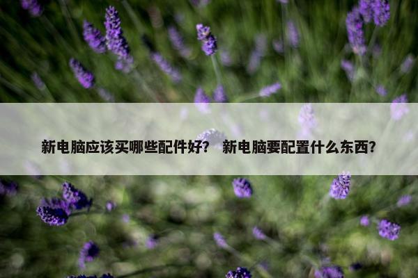 新电脑应该买哪些配件好？ 新电脑要配置什么东西？