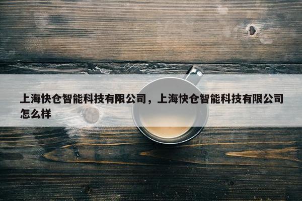 上海快仓智能科技有限公司，上海快仓智能科技有限公司怎么样