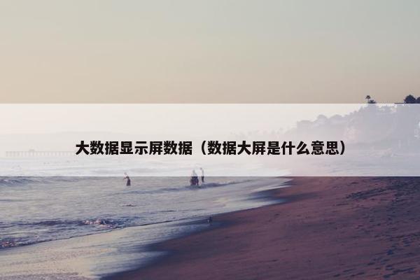 大数据显示屏数据（数据大屏是什么意思）