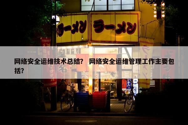 网络安全运维技术总结？ 网络安全运维管理工作主要包括？