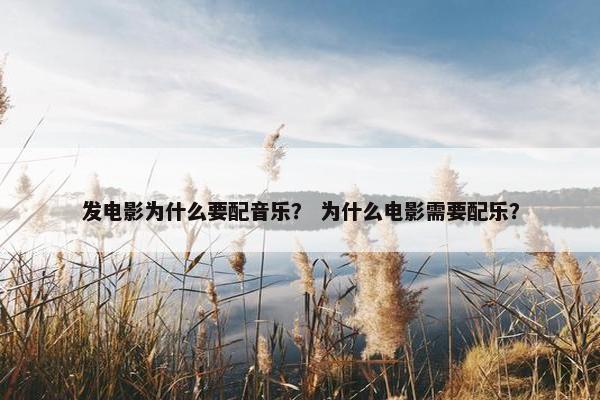 发电影为什么要配音乐？ 为什么电影需要配乐？