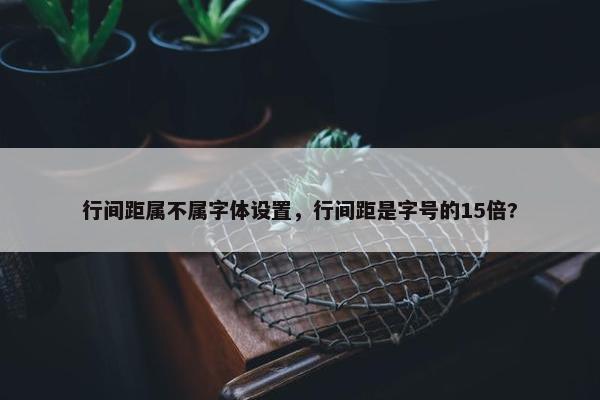 行间距属不属字体设置，行间距是字号的15倍?